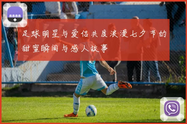 足球明星与爱侣共度浪漫七夕节的甜蜜瞬间与感人故事