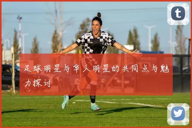 足球明星与华人明星的共同点与魅力探讨