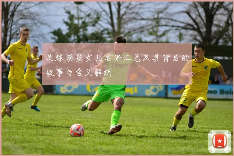 足球明星女儿名字汇总及其背后的故事与含义解析