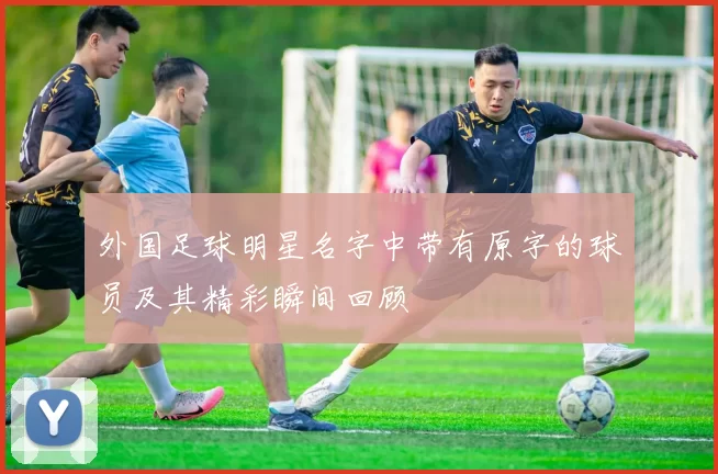 外国足球明星名字中带有原字的球员及其精彩瞬间回顾