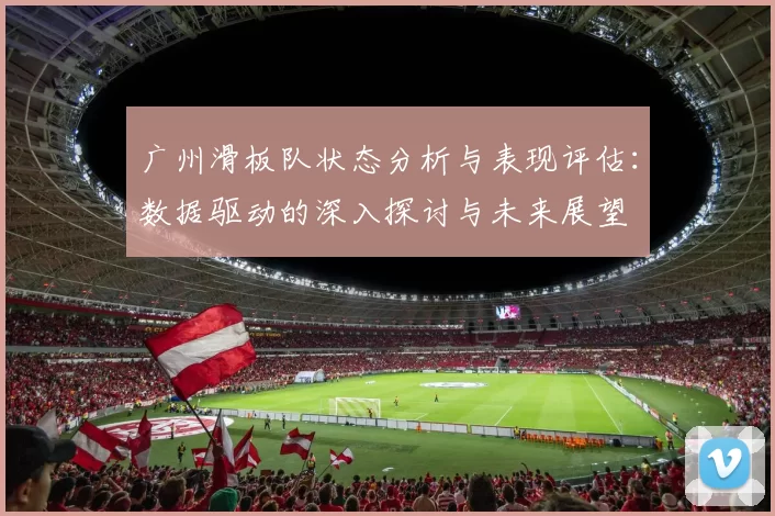 广州滑板队状态分析与表现评估：数据驱动的深入探讨与未来展望