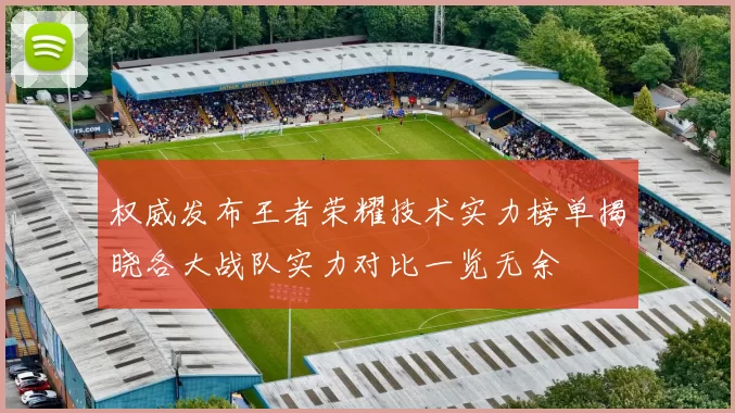 权威发布王者荣耀技术实力榜单揭晓各大战队实力对比一览无余