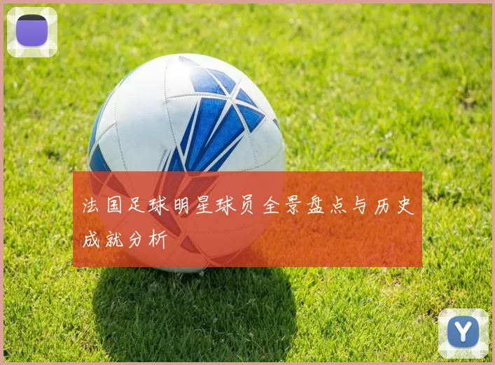 法国足球明星球员全景盘点与历史成就分析
