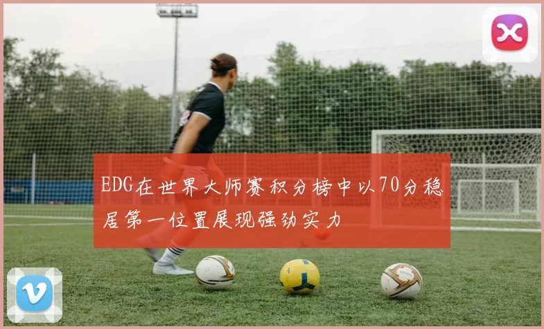 EDG在世界大师赛积分榜中以70分稳居第一位置展现强劲实力