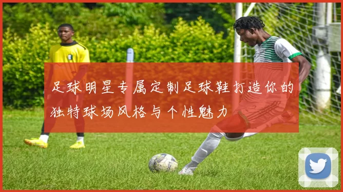 足球明星专属定制足球鞋打造你的独特球场风格与个性魅力