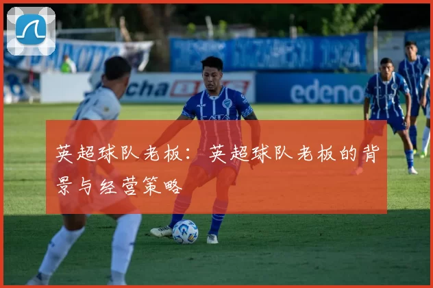 英超球队老板：英超球队老板的背景与经营策略