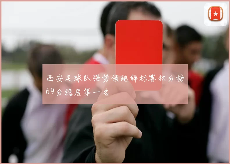 西安足球队强势领跑锦标赛积分榜69分稳居第一名