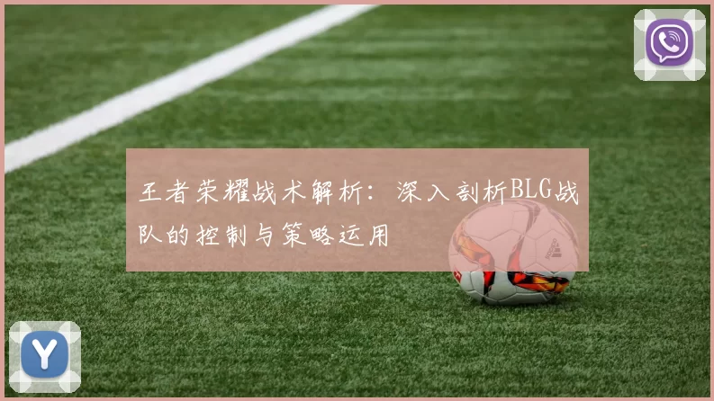 王者荣耀战术解析：深入剖析BLG战队的控制与策略运用