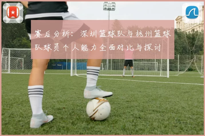 赛后分析：深圳篮球队与杭州篮球队球员个人能力全面对比与探讨