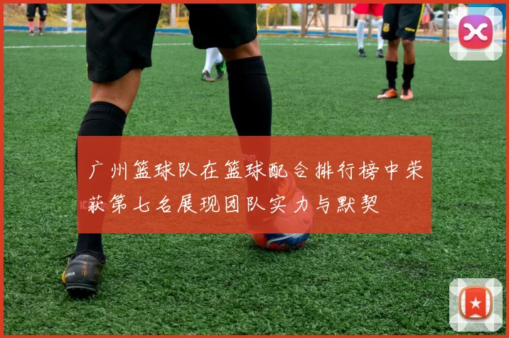 广州篮球队在篮球配合排行榜中荣获第七名展现团队实力与默契