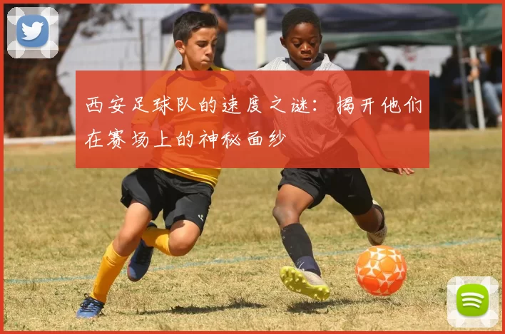 西安足球队的速度之谜：揭开他们在赛场上的神秘面纱
