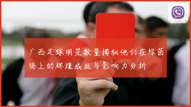 广西足球明星数量揭秘他们在绿茵场上的辉煌成就与影响力分析