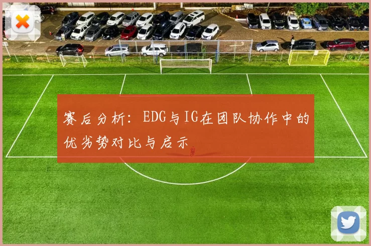 赛后分析：EDG与IG在团队协作中的优劣势对比与启示