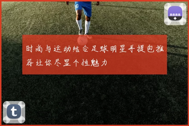 时尚与运动结合足球明星手提包推荐让你尽显个性魅力