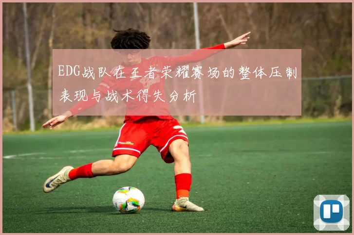 EDG战队在王者荣耀赛场的整体压制表现与战术得失分析
