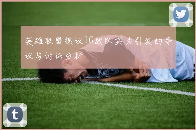 英雄联盟热议IG战队实力引发的争议与讨论分析