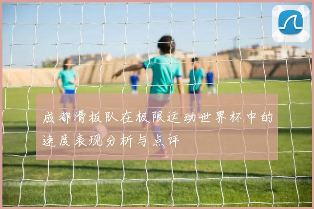 成都滑板队在极限运动世界杯中的速度表现分析与点评