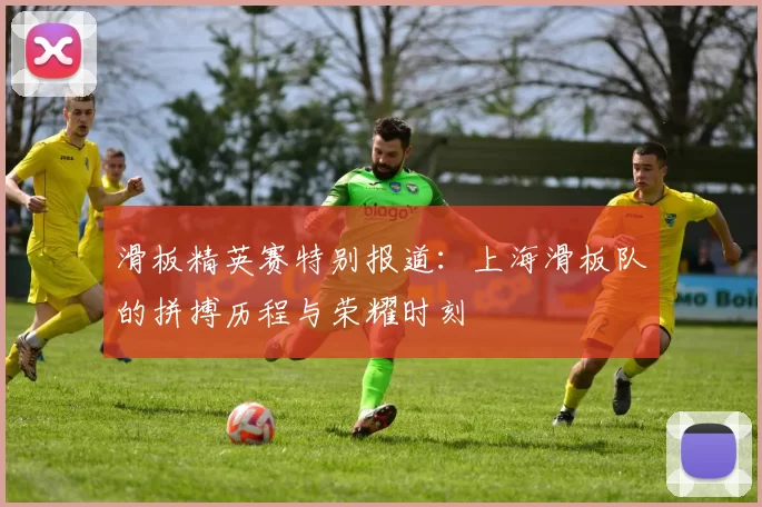 滑板精英赛特别报道：上海滑板队的拼搏历程与荣耀时刻