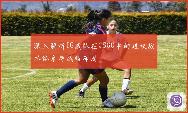 深入解析IG战队在CSGO中的进攻战术体系与战略布局