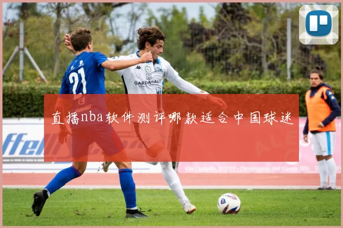 直播nba软件测评哪款适合中国球迷