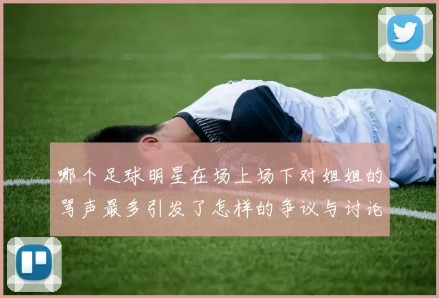 哪个足球明星在场上场下对姐姐的骂声最多引发了怎样的争议与讨论