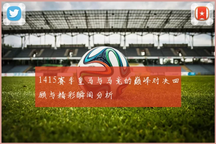 1415赛季皇马与马竞的巅峰对决回顾与精彩瞬间分析