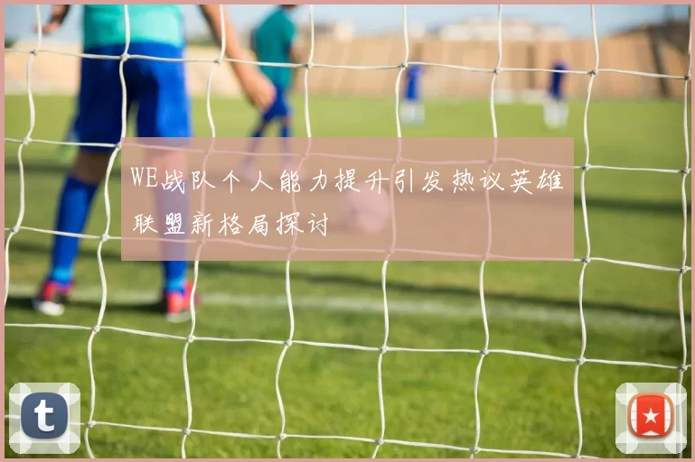 WE战队个人能力提升引发热议英雄联盟新格局探讨