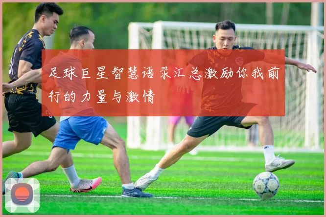 足球巨星智慧语录汇总激励你我前行的力量与激情