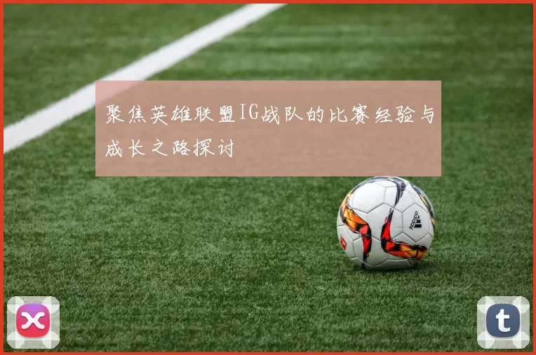 聚焦英雄联盟IG战队的比赛经验与成长之路探讨