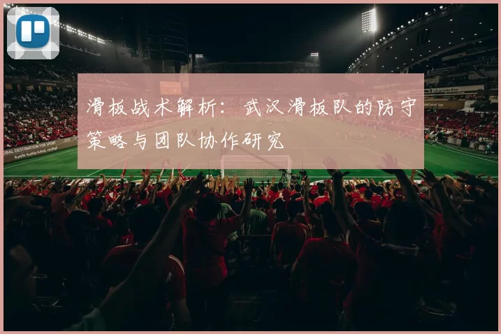 滑板战术解析：武汉滑板队的防守策略与团队协作研究