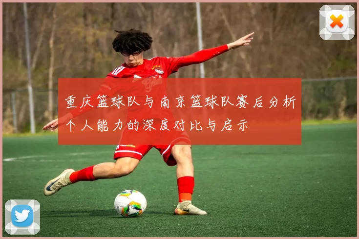 重庆篮球队与南京篮球队赛后分析个人能力的深度对比与启示