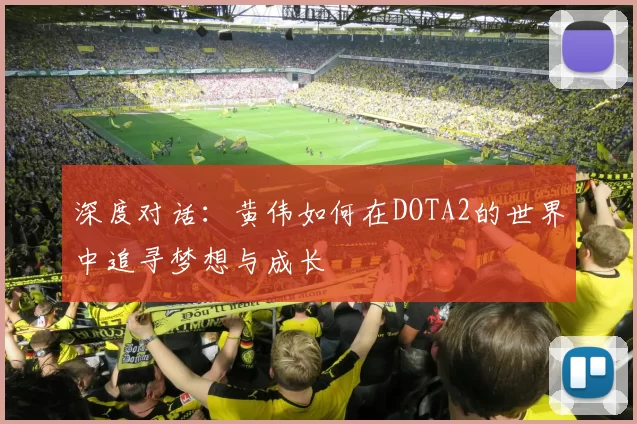 深度对话：黄伟如何在DOTA2的世界中追寻梦想与成长