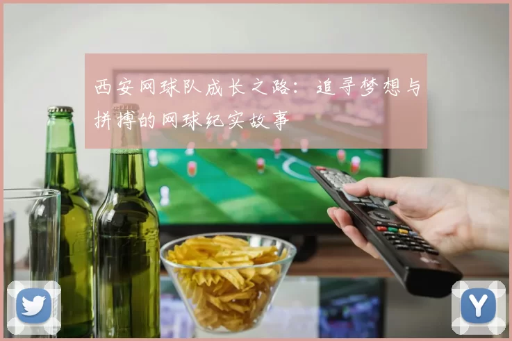 西安网球队成长之路：追寻梦想与拼搏的网球纪实故事