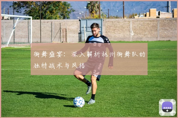 街舞盛宴：深入解析杭州街舞队的独特战术与风格