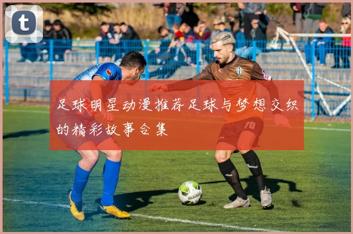 足球明星动漫推荐足球与梦想交织的精彩故事合集