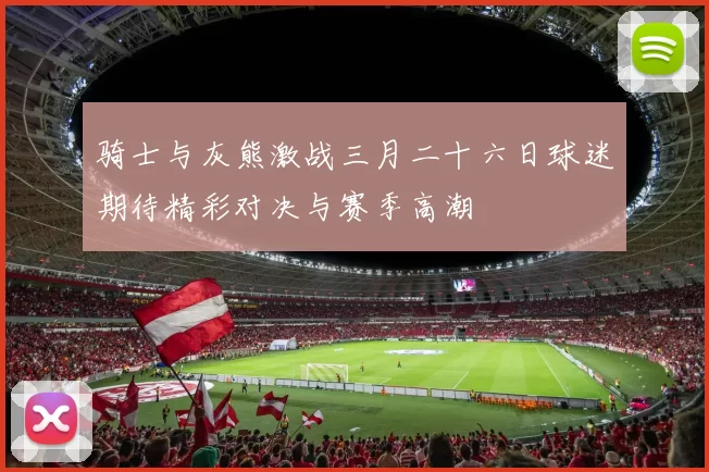骑士与灰熊激战三月二十六日球迷期待精彩对决与赛季高潮