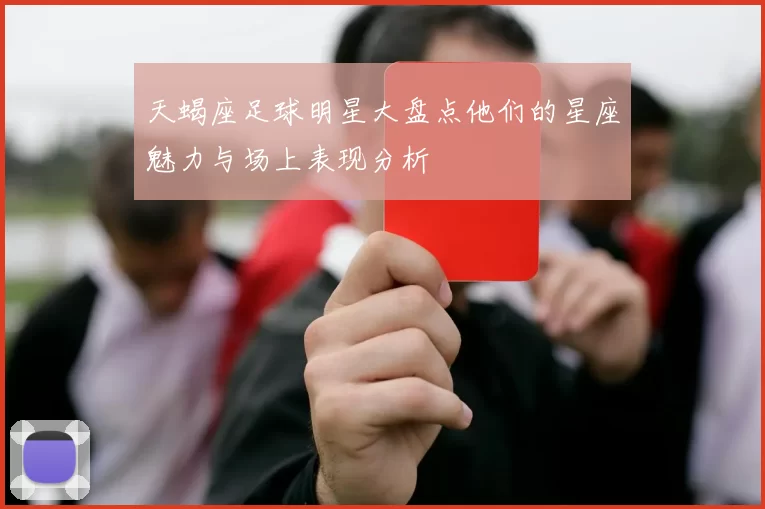 天蝎座足球明星大盘点他们的星座魅力与场上表现分析