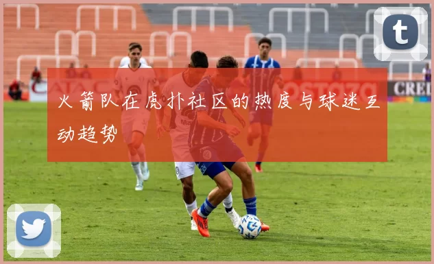 火箭队在虎扑社区的热度与球迷互动趋势