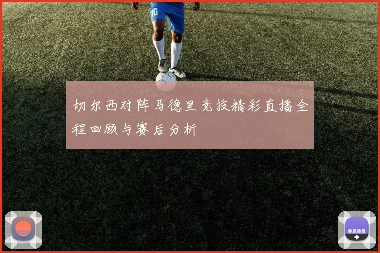 切尔西对阵马德里竞技精彩直播全程回顾与赛后分析