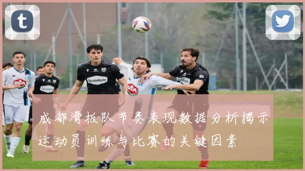 成都滑板队节奏表现数据分析揭示运动员训练与比赛的关键因素