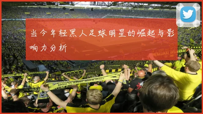当今年轻黑人足球明星的崛起与影响力分析