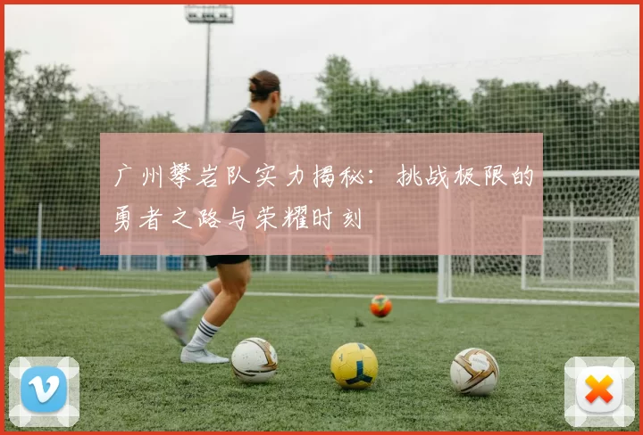 广州攀岩队实力揭秘：挑战极限的勇者之路与荣耀时刻