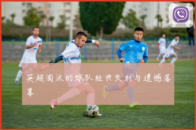英超淘汰的球队经典失利与遗憾落幕