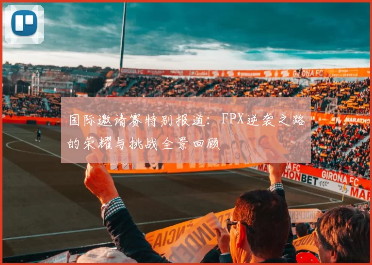 国际邀请赛特别报道：FPX逆袭之路的荣耀与挑战全景回顾