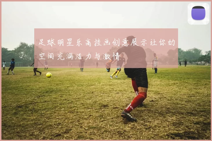 足球明星乐高挂画创意展示让你的空间充满活力与激情