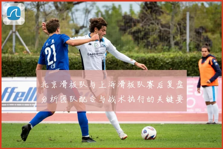 北京滑板队与上海滑板队赛后复盘分析团队配合与战术执行的关键要素