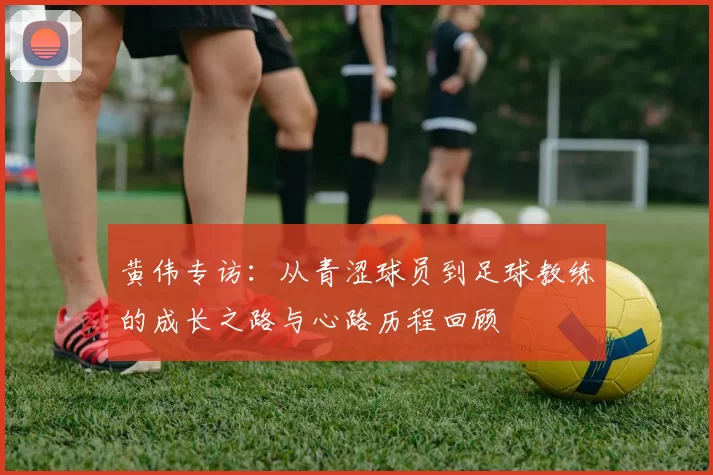 黄伟专访：从青涩球员到足球教练的成长之路与心路历程回顾