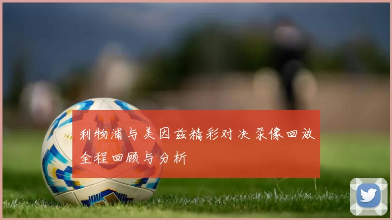 利物浦与美因兹精彩对决录像回放全程回顾与分析