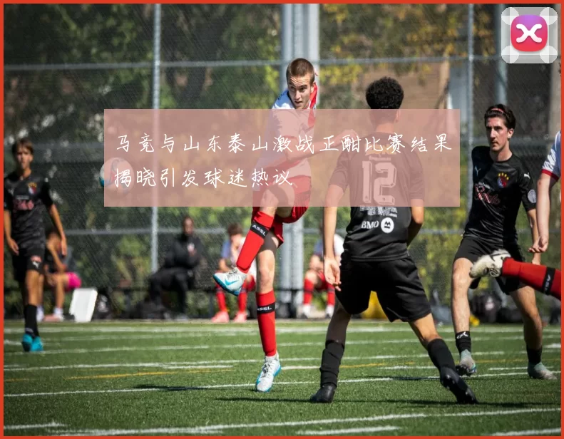 马竞与山东泰山激战正酣比赛结果揭晓引发球迷热议