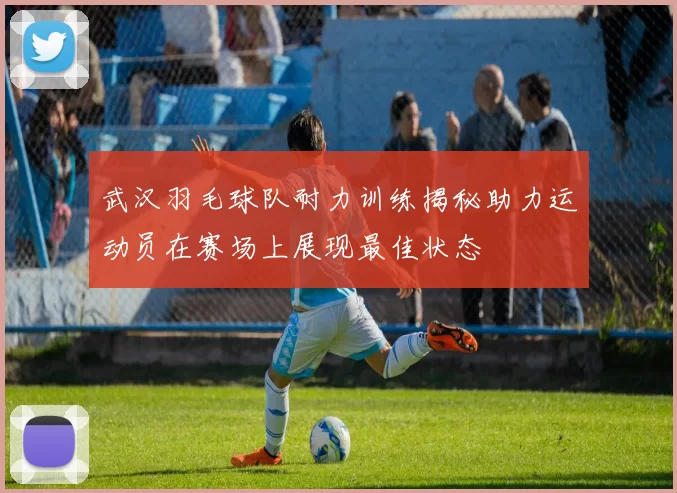 武汉羽毛球队耐力训练揭秘助力运动员在赛场上展现最佳状态
